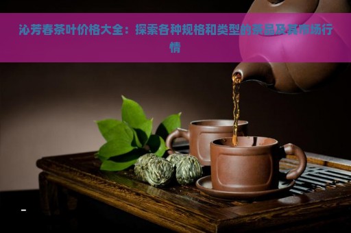 沁芳春茶叶价格大全：探索各种规格和类型的茶品及其市场行情