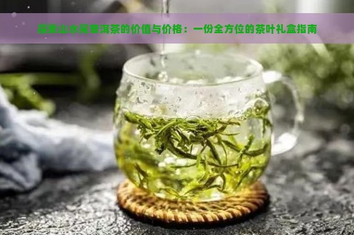 探索山水间普洱茶的价值与价格：一份全方位的茶叶礼盒指南