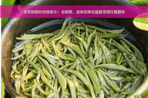 百花树茶叶价格多少：古树茶、去年价格与最新市场行情解析