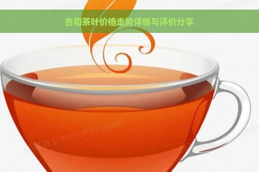 合和茶叶价格走势详情与评价分享