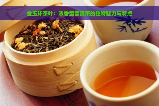 金玉环茶叶：浓香型普洱茶的独特魅力与特点