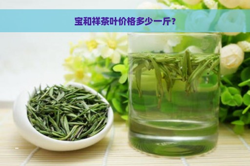 宝和祥茶叶价格多少一斤？