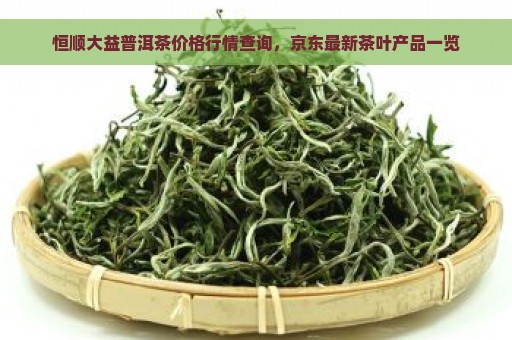 恒顺大益普洱茶价格行情查询，京东最新茶叶产品一览