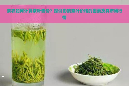 茶农如何计算茶叶售价？探讨影响茶叶价格的因素及其市场行情