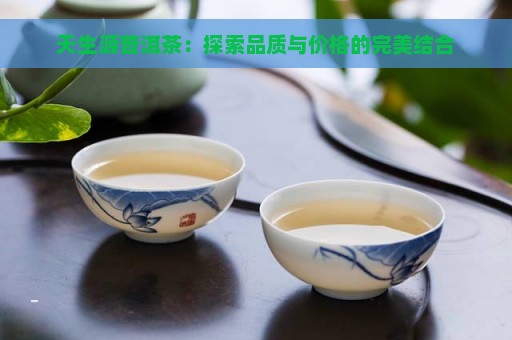 天生源普洱茶：探索品质与价格的完美结合