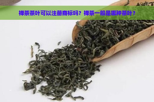 禅茶茶叶可以注册商标吗？禅茶一般是哪种茶叶？