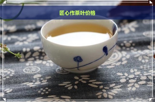 匠心作茶叶价格