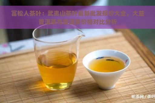 富松人茶叶：武夷山茶叶最新批发报价大全，大益普洱茶与普洱茶价格对比分析