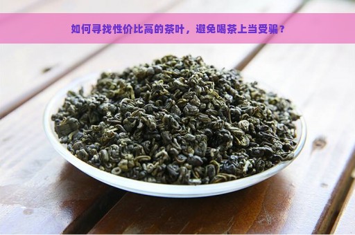 如何寻找性价比高的茶叶，避免喝茶上当受骗？