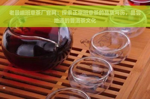 老曼峨班章茶厂官网：探索正宗班章茶的品质与历，品尝地道的普洱茶文化