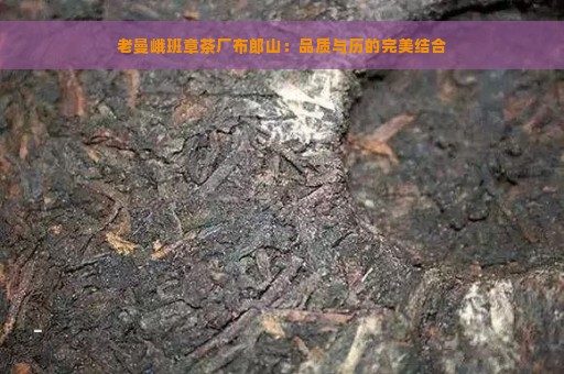 老曼峨班章茶厂布郎山：品质与历的完美结合