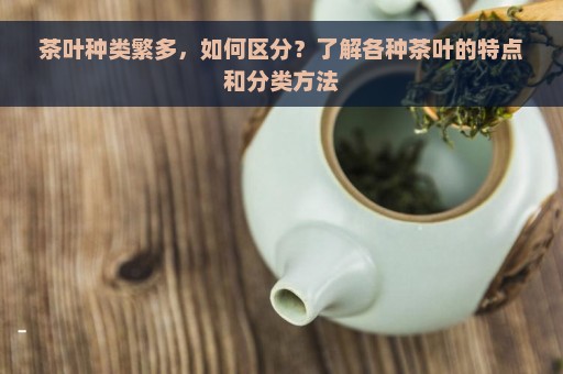 茶叶种类繁多，如何区分？了解各种茶叶的特点和分类方法