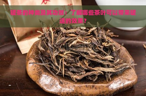 暖茶的种类及其功效：了解哪些茶叶可以带来暖适的效果？