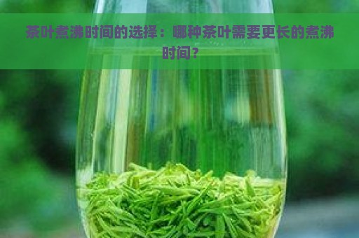 茶叶煮沸时间的选择：哪种茶叶需要更长的煮沸时间？