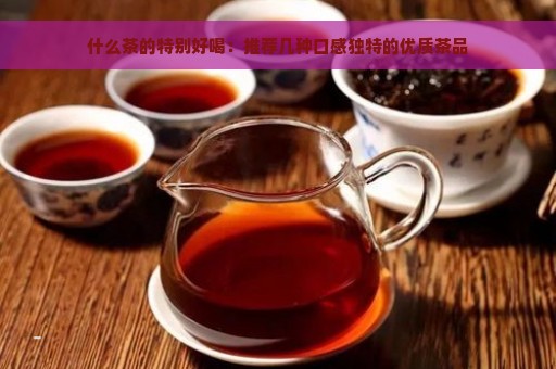 什么茶的特别好喝：推荐几种口感独特的优质茶品