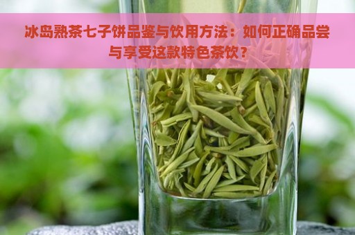 冰岛熟茶七子饼品鉴与饮用方法：如何正确品尝与享受这款特色茶饮？