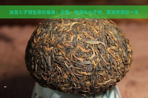 冰岛七子饼生茶价格表：云南，普洱与七子饼，最新市场价一览