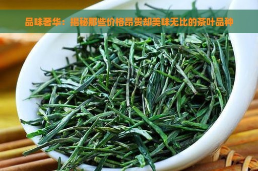 品味奢华：揭秘那些价格昂贵却美味无比的茶叶品种