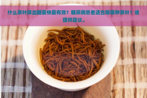 什么茶叶降血糖最快最有效？糖尿病患者适合喝哪种茶叶？请提供建议。