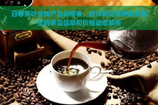 日春茶叶全线产品价格表，官方网站提供最新最全的茶品信息和价格动态解析