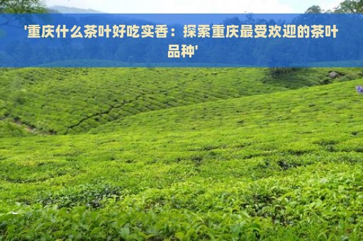 '重庆什么茶叶好吃实香：探索重庆最受欢迎的茶叶品种'