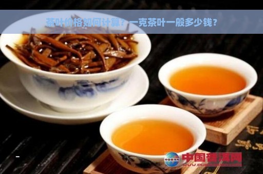 茶叶价格如何计算？一克茶叶一般多少钱？