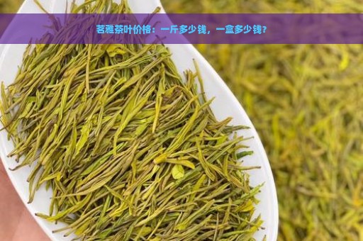 茗雅茶叶价格：一斤多少钱，一盒多少钱？