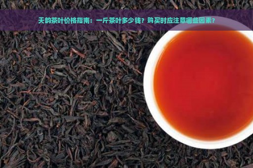 天韵茶叶价格指南：一斤茶叶多少钱？购买时应注意哪些因素？