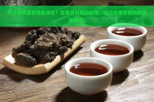 什么茶叶最养胃助消化？百度百科揭示选择，探讨效果优良的养胃茶推荐。