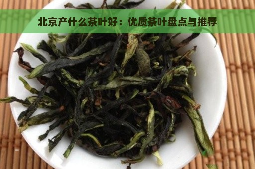 北京产什么茶叶好：优质茶叶盘点与推荐