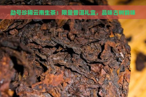 勐号珍稀云南生茶：限量普洱礼盒，品味古树韵味