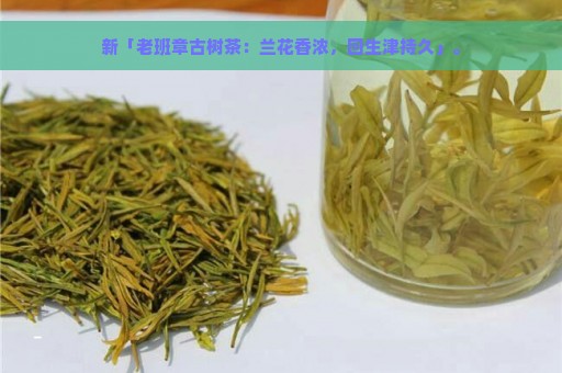 新「老班章古树茶：兰花香浓，回生津持久」。