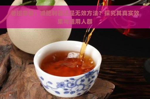 老班章茶：减肥利器还是无效方法？探究其真实效果与适用人群