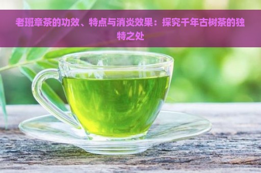 老班章茶的功效、特点与消炎效果：探究千年古树茶的独特之处