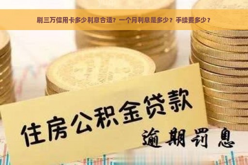 刷三万信用卡多少利息合适？一个月利息是多少？手续费多少？