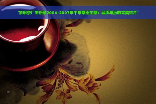 '象明茶厂老班章2006-2007年千年茶王生茶：品质与历的完美结合'