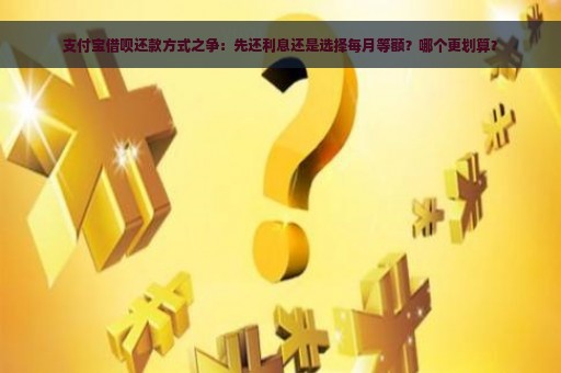 支付宝借呗还款方式之争：先还利息还是选择每月等额？哪个更划算？