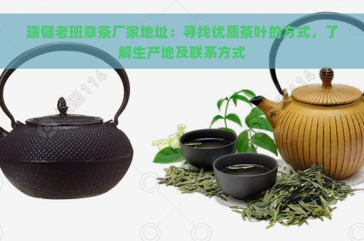 瑞健老班章茶厂家地址：寻找优质茶叶的方式，了解生产地及联系方式