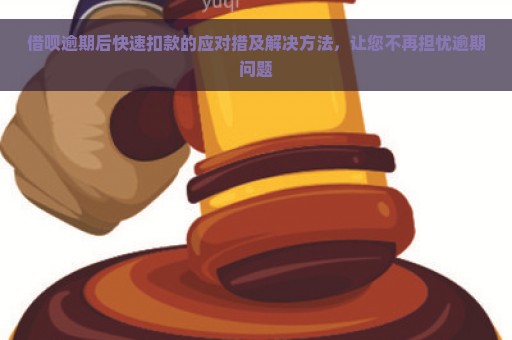 借呗逾期后快速扣款的应对措及解决方法，让您不再担忧逾期问题