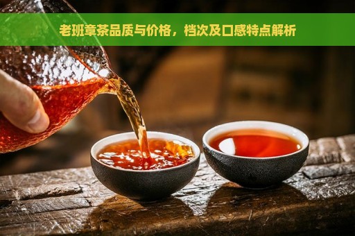 老班章茶品质与价格，档次及口感特点解析