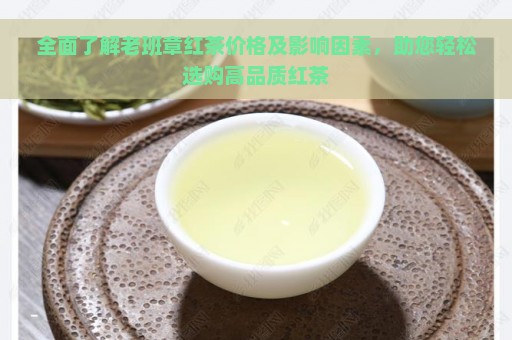 全面了解老班章红茶价格及影响因素，助您轻松选购高品质红茶