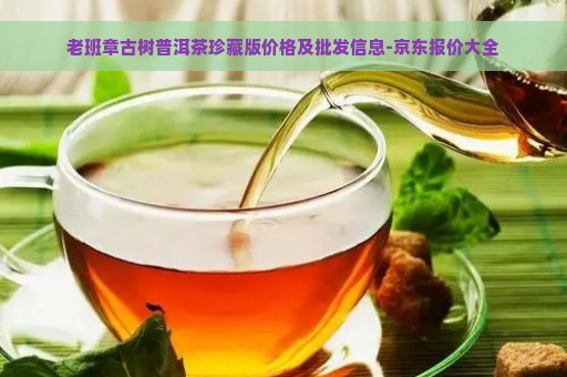 老班章古树普洱茶珍藏版价格及批发信息-京东报价大全