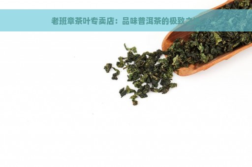 老班章茶叶专卖店：品味普洱茶的极致之选