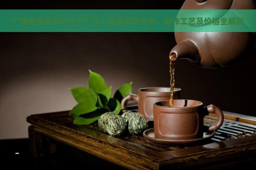 广州老班章茶叶生产厂家：优质茶叶品种、制作工艺及价格全解析