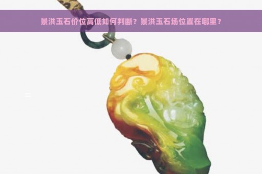 景洪玉石价位高低如何判断？景洪玉石场位置在哪里？