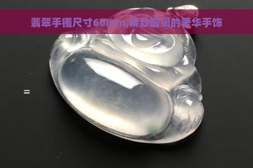 翡翠手镯尺寸60mm,精致圆润的奢华手饰