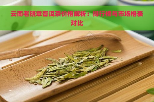 云南老班章普洱茶价格解析：排行榜与市场格表对比