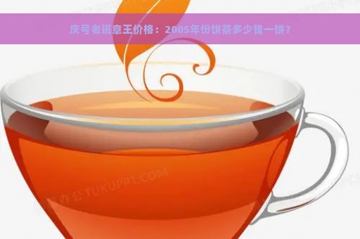 庆号老班章王价格：2005年份饼茶多少钱一饼？