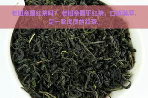 老班章是红茶吗？ 老班章属于红茶，口感醇厚，是一款优质的红茶。