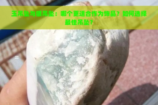 玉吊坠与银吊坠：哪个更适合作为饰品？如何选择最佳吊坠？